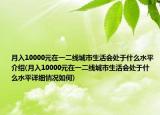 月入10000元在一二線城市生活會(huì)處于什么水平介紹(月入10000元在一二線城市生活會(huì)處于什么水平詳細(xì)情況如何)