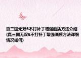真三國(guó)無(wú)雙6不打補(bǔ)丁增強(qiáng)畫(huà)質(zhì)方法介紹(真三國(guó)無(wú)雙6不打補(bǔ)丁增強(qiáng)畫(huà)質(zhì)方法詳細(xì)情況如何)