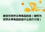 被譽(yù)為世界頭號(hào)毒品的是（被稱(chēng)為世界頭號(hào)毒品的是什么簡(jiǎn)介介紹）