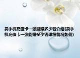 賣手機充值卡一張能賺多少錢介紹(賣手機充值卡一張能賺多少錢詳細情況如何)