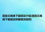 百度云離線下載錯(cuò)誤介紹(百度云離線下載錯(cuò)誤詳細(xì)情況如何)
