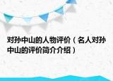 對(duì)孫中山的人物評(píng)價(jià)（名人對(duì)孫中山的評(píng)價(jià)簡(jiǎn)介介紹）