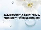 2022款勝達(dá)國產(chǎn)上市時間介紹(2022款勝達(dá)國產(chǎn)上市時間詳細(xì)情況如何)