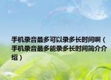 手機(jī)錄音最多可以錄多長時間?。ㄊ謾C(jī)錄音最多能錄多長時間簡介介紹）