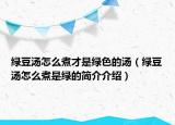 綠豆湯怎么煮才是綠色的湯（綠豆湯怎么煮是綠的簡介介紹）