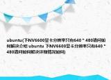 ubuntu(下NV6600顯卡分辨率只有640＊480請(qǐng)問如何解決介紹 ubuntu 下NV6600顯卡分辨率只有640＊480請(qǐng)問如何解決詳細(xì)情況如何)
