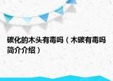 碳化的木頭有毒嗎（木碳有毒嗎簡介介紹）