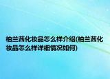柏蘭茜化妝品怎么樣介紹(柏蘭茜化妝品怎么樣詳細(xì)情況如何)