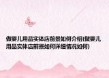 做嬰兒用品實(shí)體店前景如何介紹(做嬰兒用品實(shí)體店前景如何詳細(xì)情況如何)