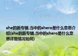 she的新專輯.當(dāng)中的shero是什么意思介紹(she的新專輯.當(dāng)中的shero是什么意思詳細(xì)情況如何)