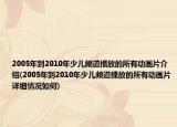 2005年到2010年少兒頻道播放的所有動畫片介紹(2005年到2010年少兒頻道播放的所有動畫片詳細情況如何)