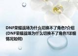 DNF榮耀戰(zhàn)場為什么切換不了角色?介紹(DNF榮耀戰(zhàn)場為什么切換不了角色?詳細情況如何)