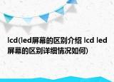 lcd(led屏幕的區(qū)別介紹 lcd led屏幕的區(qū)別詳細(xì)情況如何)