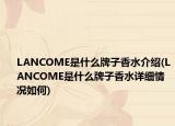 LANCOME是什么牌子香水介紹(LANCOME是什么牌子香水詳細情況如何)