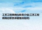 工藝工程師崗位職責介紹(工藝工程師崗位職責詳細情況如何)
