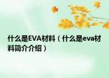 什么是EVA材料（什么是eva材料簡介介紹）