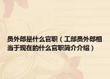 員外郎是什么官職（工部員外郎相當(dāng)于現(xiàn)在的什么官職簡介介紹）