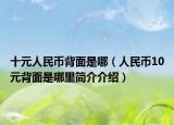 十元人民幣背面是哪（人民幣10元背面是哪里簡介介紹）