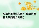 脫氧劑是什么東西?（脫氧劑是什么東西簡介介紹）