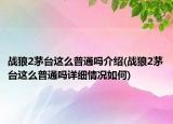 戰(zhàn)狼2茅臺這么普通嗎介紹(戰(zhàn)狼2茅臺這么普通嗎詳細情況如何)