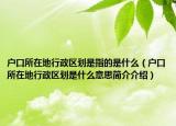 戶口所在地行政區(qū)劃是指的是什么（戶口所在地行政區(qū)劃是什么意思簡介介紹）