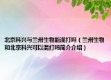 北京科興與蘭州生物能混打嗎（蘭州生物和北京科興可以混打嗎簡(jiǎn)介介紹）