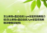 怎么使用u盤(pán)啟動(dòng)進(jìn)入pe安裝系統(tǒng)教程介紹(怎么使用u盤(pán)啟動(dòng)進(jìn)入pe安裝系統(tǒng)教程詳細(xì)情況如何)