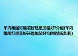 車內(nèi)氛圍燈原裝好還是加裝好?介紹(車內(nèi)氛圍燈原裝好還是加裝好?詳細情況如何)