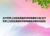 當(dāng)今世界上比較優(yōu)秀的科學(xué)家有哪些介紹(當(dāng)今世界上比較優(yōu)秀的科學(xué)家有哪些詳細(xì)情況如何)