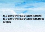 電子商務(wù)專業(yè)畢業(yè)論文該如何選題介紹(電子商務(wù)專業(yè)畢業(yè)論文該如何選題詳細(xì)情況如何)