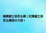 響牌威士忌怎么喝（紅牌威士忌怎么喝簡介介紹）