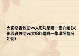 火影忍者佐助vs大蛇丸是哪一集介紹(火影忍者佐助vs大蛇丸是哪一集詳細(xì)情況如何)