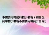 不需要用電的科技小發(fā)明（有什么簡單的小發(fā)明不需要用電簡介介紹）
