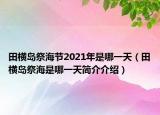 田橫島祭海節(jié)2021年是哪一天（田橫島祭海是哪一天簡介介紹）