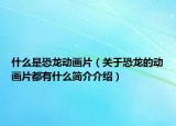 什么是恐龍動(dòng)畫(huà)片（關(guān)于恐龍的動(dòng)畫(huà)片都有什么簡(jiǎn)介介紹）