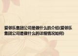 愛鄰樂集團公司是做什么的介紹(愛鄰樂集團公司是做什么的詳細(xì)情況如何)