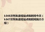 k348次列車途經(jīng)站點(diǎn)和時(shí)間今天（k347次列車途經(jīng)站點(diǎn)和時(shí)間簡(jiǎn)介介紹）