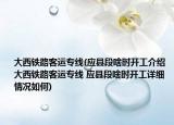 大西鐵路客運(yùn)專線(應(yīng)縣段啥時(shí)開(kāi)工介紹 大西鐵路客運(yùn)專線 應(yīng)縣段啥時(shí)開(kāi)工詳細(xì)情況如何)