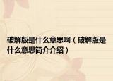 破解版是什么意思?。ㄆ平獍媸鞘裁匆馑己喗榻榻B）