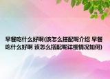 早餐吃什么好啊(該怎么搭配呢介紹 早餐吃什么好啊 該怎么搭配呢詳細(xì)情況如何)