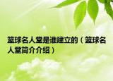 籃球名人堂是誰(shuí)建立的（籃球名人堂簡(jiǎn)介介紹）