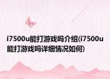i7500u能打游戲嗎介紹(i7500u能打游戲嗎詳細情況如何)