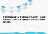 英雄聯(lián)盟2020戰(zhàn)斗之夜官網(wǎng)放的背景音樂是什么介紹(英雄聯(lián)盟2020戰(zhàn)斗之夜官網(wǎng)放的背景音樂是什么詳細情況如何)
