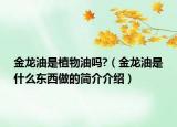 金龍油是植物油嗎?（金龍油是什么東西做的簡介介紹）