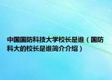 中國國防科技大學校長是誰（國防科大的校長是誰簡介介紹）