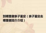 到哪里做親子鑒定（親子鑒定去哪里做簡(jiǎn)介介紹）