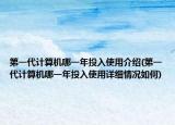 第一代計(jì)算機(jī)哪一年投入使用介紹(第一代計(jì)算機(jī)哪一年投入使用詳細(xì)情況如何)