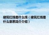 建筑紅線(xiàn)是什么線(xiàn)（建筑紅線(xiàn)是什么意思簡(jiǎn)介介紹）