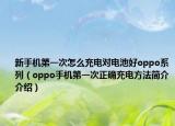 新手機(jī)第一次怎么充電對電池好oppo系列（oppo手機(jī)第一次正確充電方法簡介介紹）