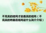 不完美的結(jié)局才是最美的結(jié)局（不完美的她最后結(jié)局是什么簡介介紹）